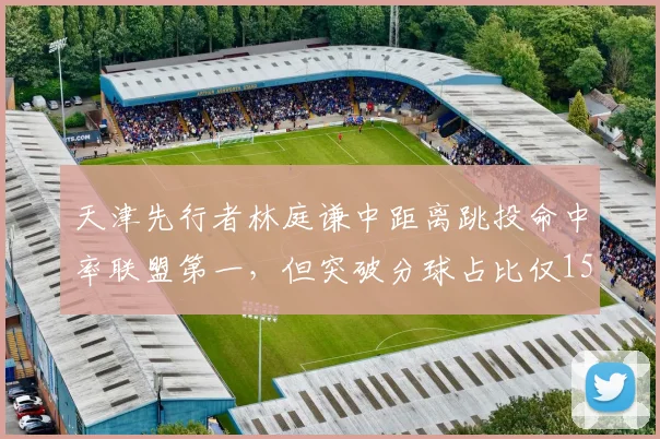 天津先行者林庭谦中距离跳投命中率联盟第一,但突破分球占比仅15%是否太单一?