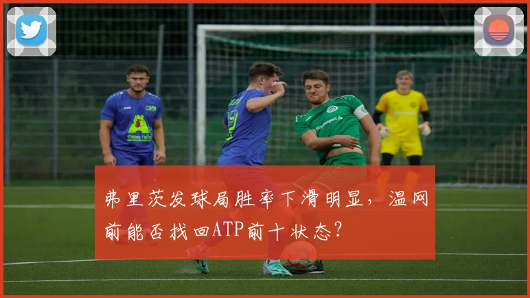弗里茨发球局胜率下滑明显，温网前能否找回ATP前十状态？