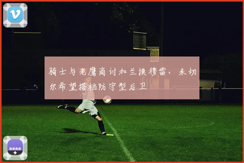 骑士与老鹰商讨加兰换穆雷，米切尔希望搭档防守型后卫