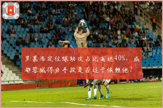 罗慕洛定位球助攻占比高达40%,成都蓉城得分手段是否过于依赖他?