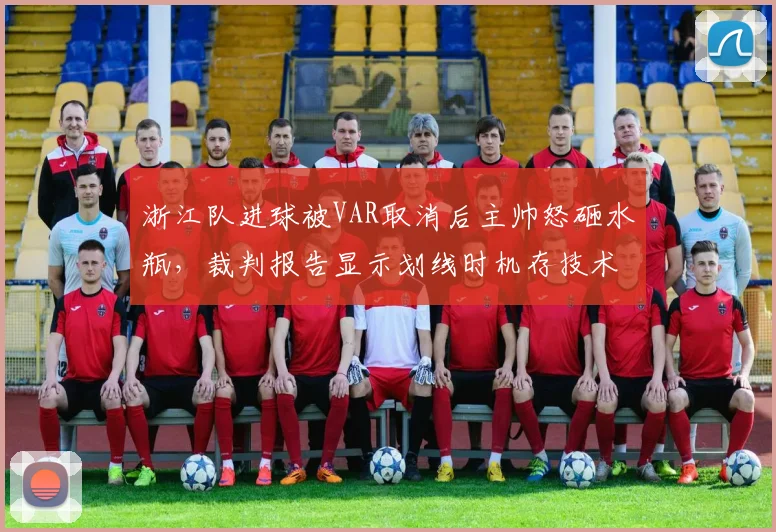 浙江队进球被VAR取消后主帅怒砸水瓶,裁判报告显示划线时机存技术争议__br_