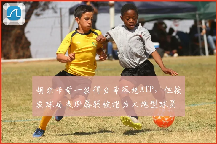 胡尔卡奇一发得分率冠绝ATP,但接发球局表现孱弱被指为大炮型球员通病