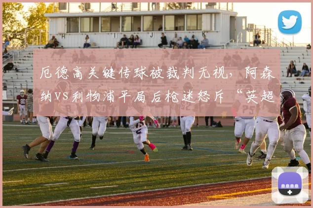 厄德高关键传球被裁判无视，阿森纳vs利物浦平局后枪迷怒斥“英超VAR双标”