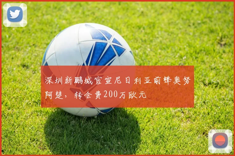 深圳新鹏城官宣尼日利亚前锋奥努阿楚，转会费200万欧元