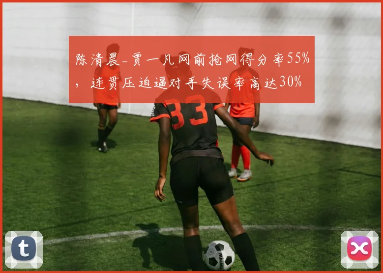 陈清晨_贾一凡网前抢网得分率55%，连贯压迫逼对手失误率高达30%