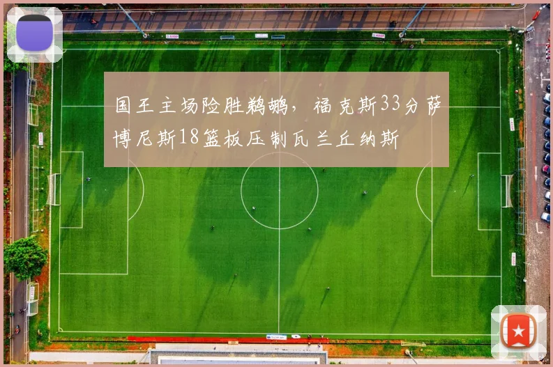 国王主场险胜鹈鹕，福克斯33分萨博尼斯18篮板压制瓦兰丘纳斯