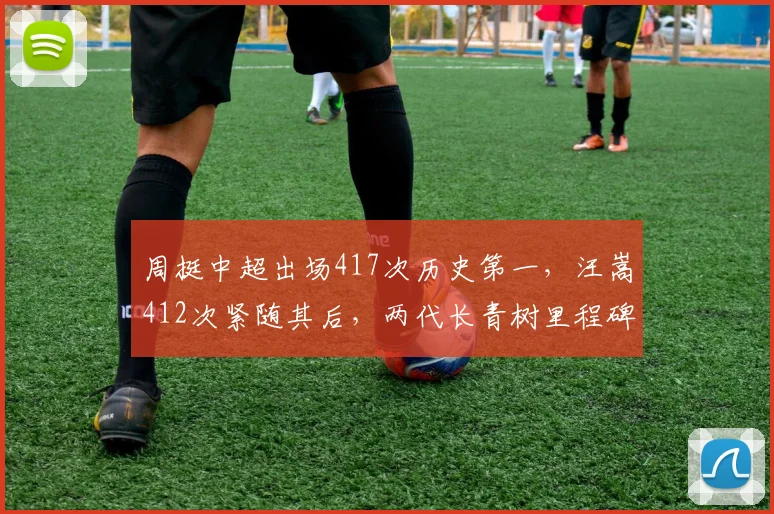周挺中超出场417次历史第一，汪嵩412次紧随其后，两代长青树里程碑对比